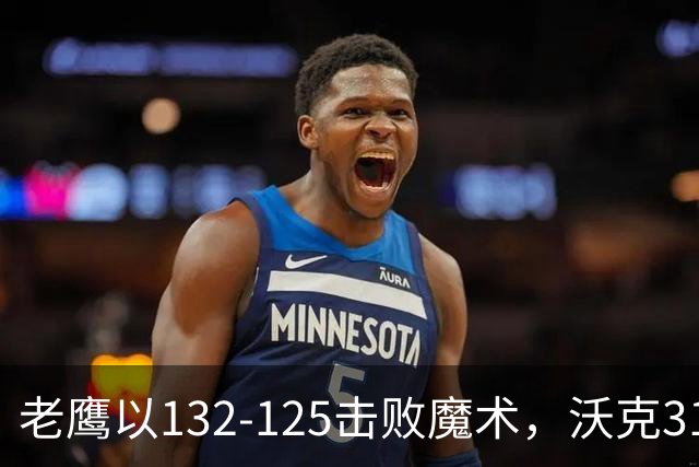老鹰以132-125击败魔术，沃克31分班凯罗表现出色